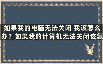 如果我的电脑无法关闭 我该怎么办？如果我的计算机无法关闭该怎么办（当我的计算机无法关闭时发生了什么）